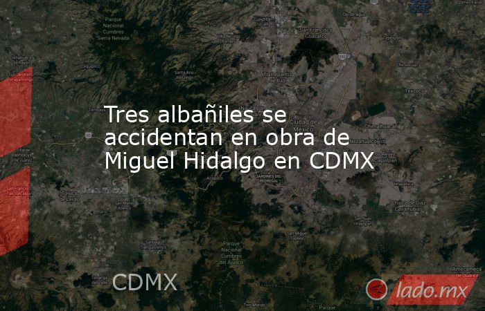 Tres albañiles se accidentan en obra de Miguel Hidalgo en CDMX. Noticias en tiempo real