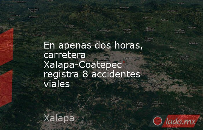 En apenas dos horas, carretera Xalapa-Coatepec registra 8 accidentes viales. Noticias en tiempo real
