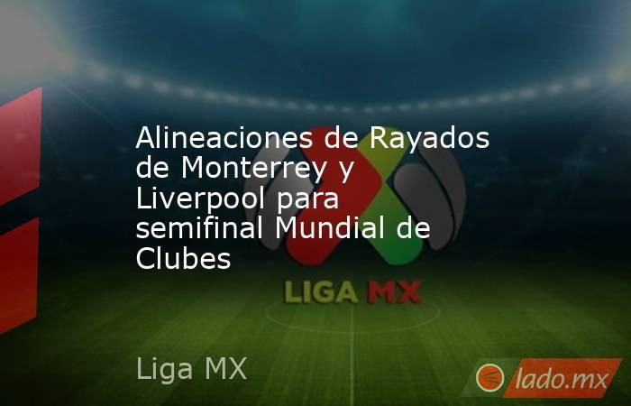 Alineaciones de Rayados de Monterrey y Liverpool para semifinal Mundial de Clubes. Noticias en tiempo real