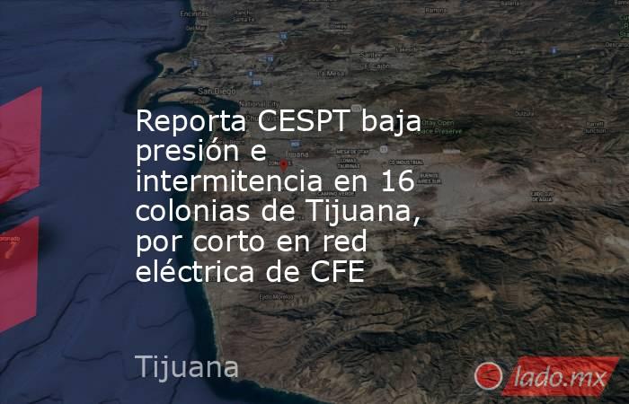 Reporta CESPT baja presión e intermitencia en 16 colonias de Tijuana, por corto en red eléctrica de CFE. Noticias en tiempo real