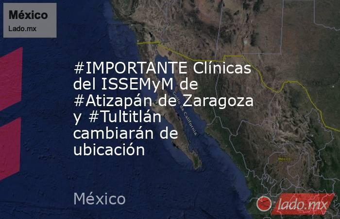 #IMPORTANTE Clínicas del ISSEMyM de #Atizapán de Zaragoza y #Tultitlán cambiarán de ubicación. Noticias en tiempo real