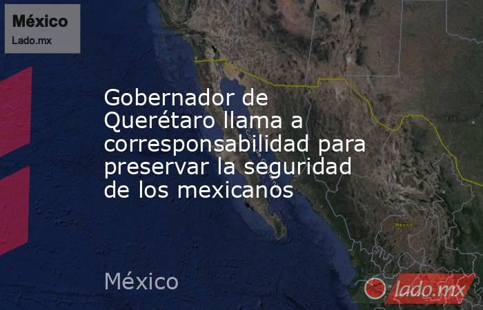 Gobernador de Querétaro llama a corresponsabilidad para preservar la seguridad de los mexicanos. Noticias en tiempo real