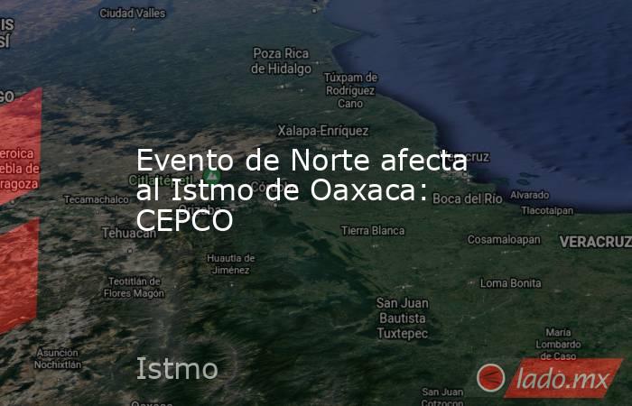 Evento de Norte afecta al Istmo de Oaxaca: CEPCO. Noticias en tiempo real
