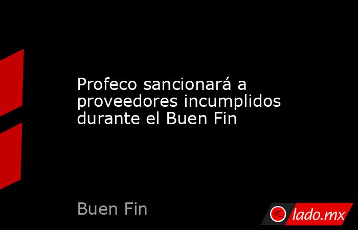 Profeco sancionará a proveedores incumplidos durante el Buen Fin. Noticias en tiempo real