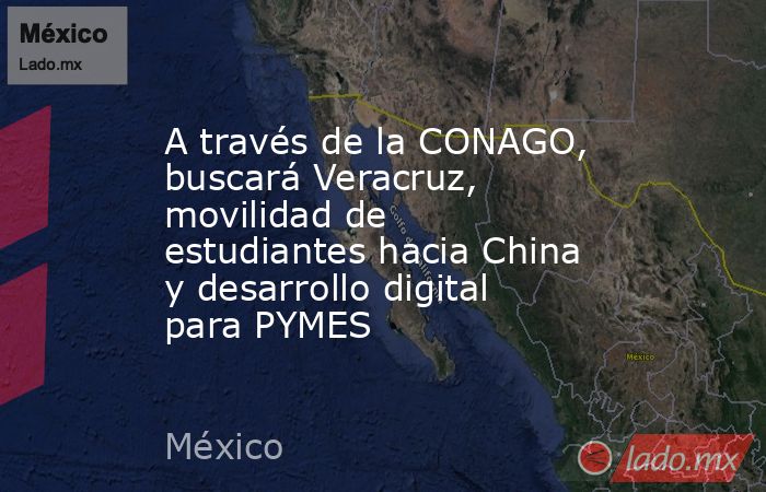 A través de la CONAGO, buscará Veracruz, movilidad de estudiantes hacia China y desarrollo digital para PYMES. Noticias en tiempo real