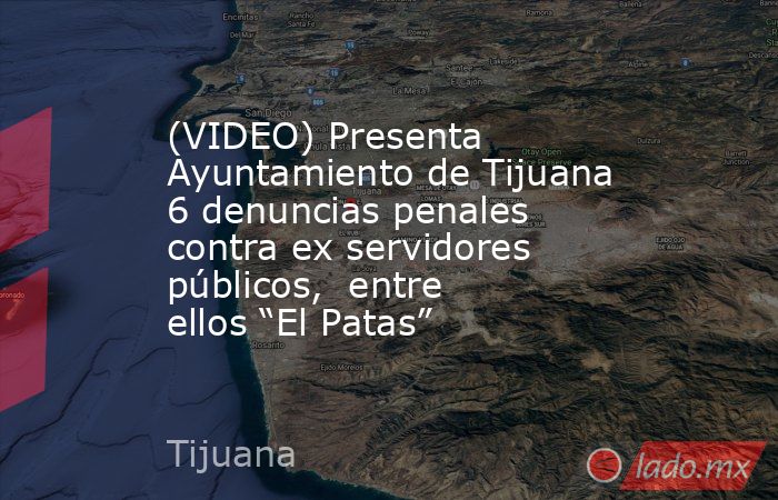 (VIDEO) Presenta Ayuntamiento de Tijuana 6 denuncias penales contra ex servidores públicos,  entre ellos “El Patas”. Noticias en tiempo real