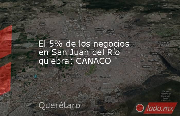 El 5% de los negocios en San Juan del Río quiebra: CANACO. Noticias en tiempo real