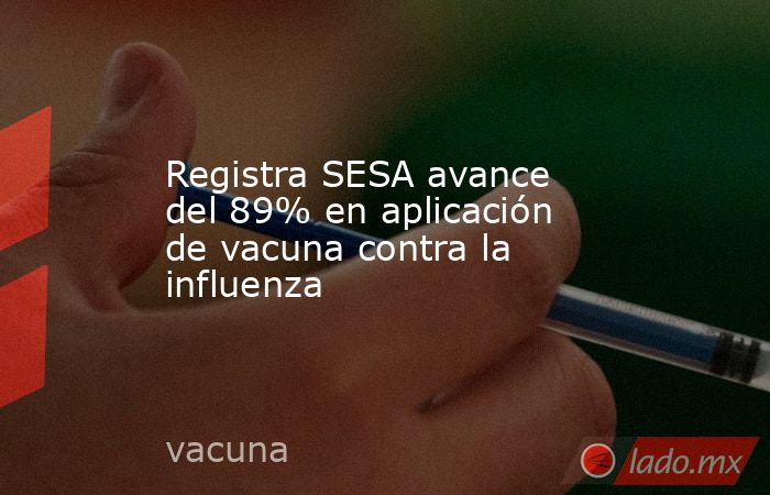 Registra SESA avance del 89% en aplicación de vacuna contra la influenza. Noticias en tiempo real
