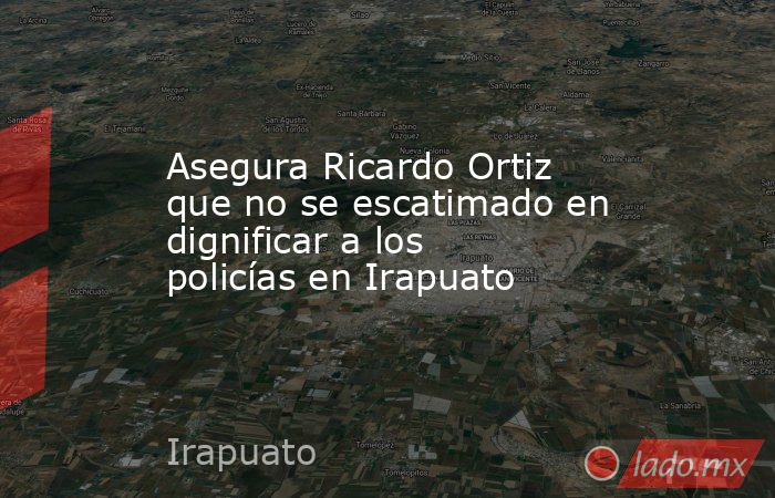 Asegura Ricardo Ortiz que no se escatimado en dignificar a los policías en Irapuato. Noticias en tiempo real