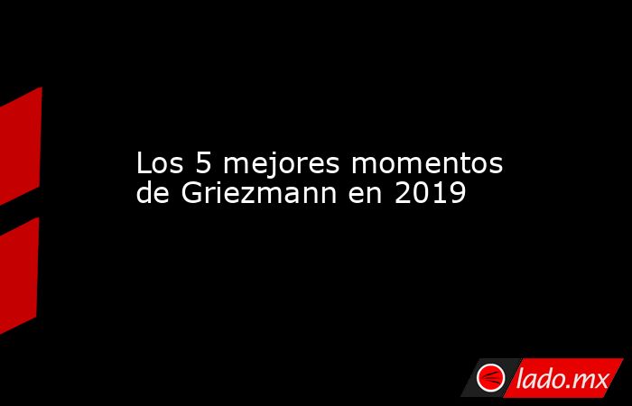 Los 5 mejores momentos de Griezmann en 2019. Noticias en tiempo real