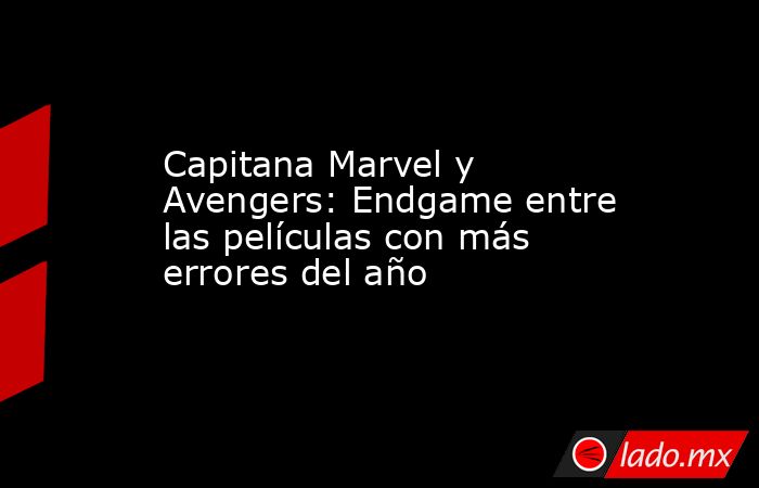 Capitana Marvel y Avengers: Endgame entre las películas con más errores del año. Noticias en tiempo real