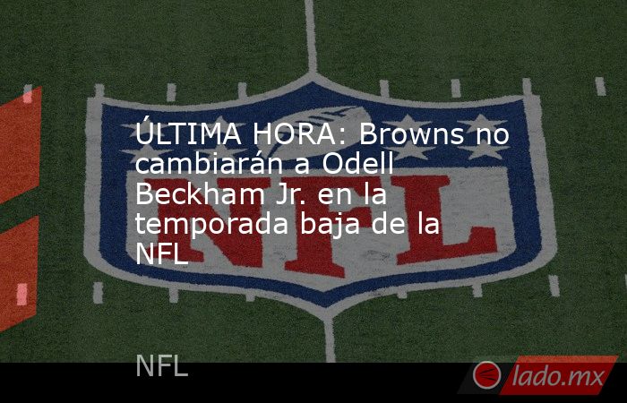 ÚLTIMA HORA: Browns no cambiarán a Odell Beckham Jr. en la temporada baja de la NFL. Noticias en tiempo real