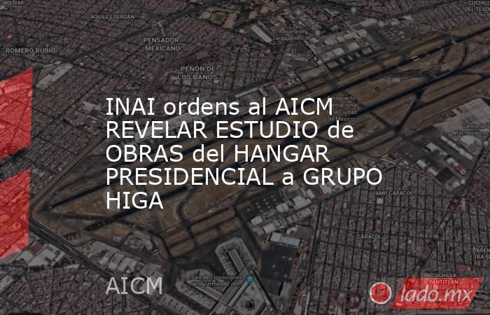 INAI ordens al AICM REVELAR ESTUDIO de OBRAS del HANGAR PRESIDENCIAL a GRUPO HIGA. Noticias en tiempo real