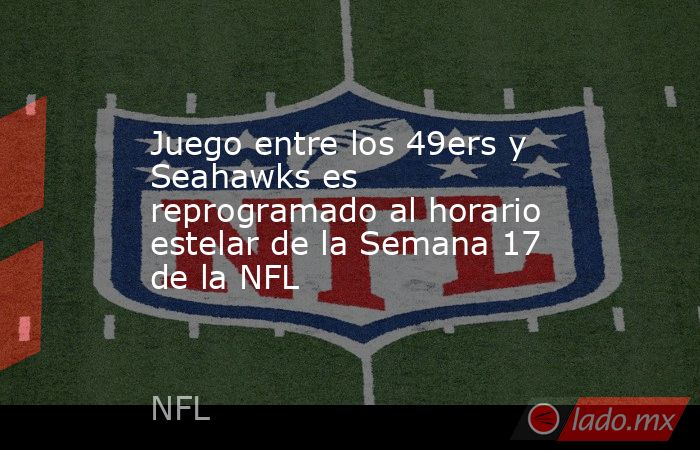 Juego entre los 49ers y Seahawks es reprogramado al horario estelar de la Semana 17 de la NFL. Noticias en tiempo real
