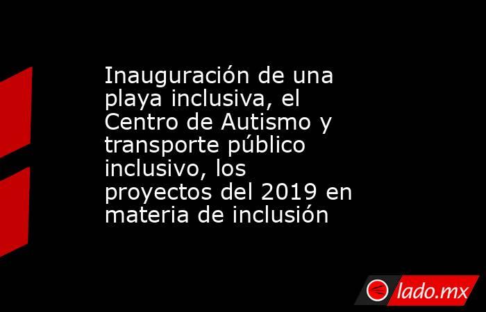 Inauguración de una playa inclusiva, el Centro de Autismo y transporte público inclusivo, los proyectos del 2019 en materia de inclusión. Noticias en tiempo real