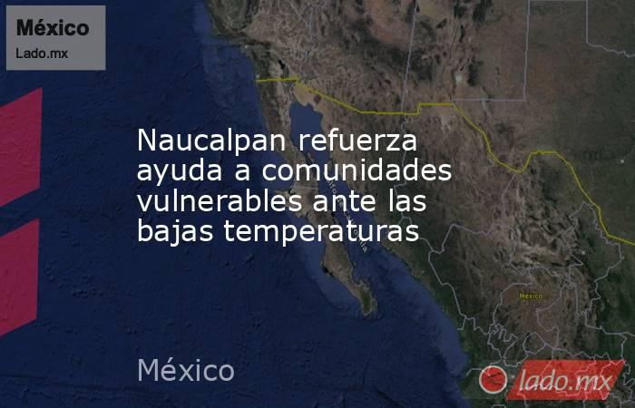 Naucalpan refuerza ayuda a comunidades vulnerables ante las bajas temperaturas. Noticias en tiempo real