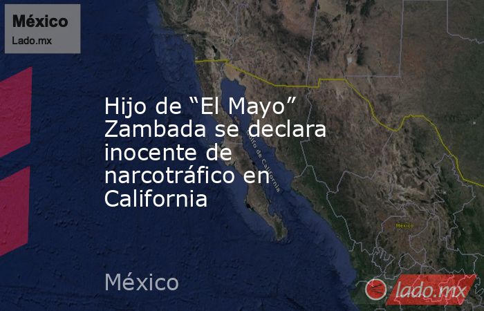 Hijo de “El Mayo” Zambada se declara inocente de narcotráfico en California. Noticias en tiempo real