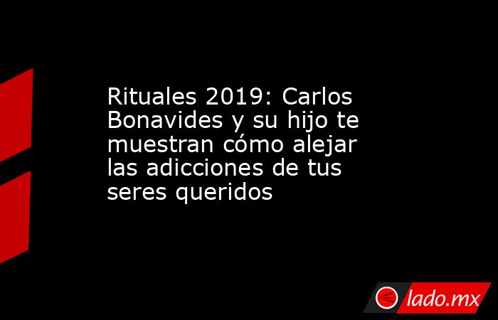 Rituales 2019: Carlos Bonavides y su hijo te muestran cómo alejar las adicciones de tus seres queridos. Noticias en tiempo real