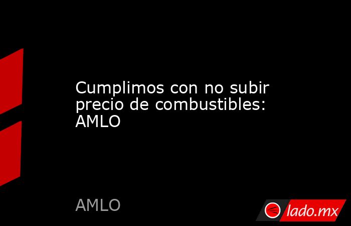 Cumplimos con no subir precio de combustibles: AMLO. Noticias en tiempo real