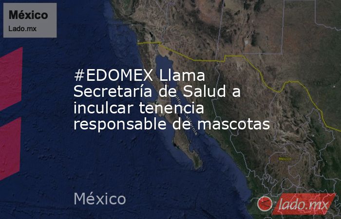 #EDOMEX Llama Secretaría de Salud a inculcar tenencia responsable de mascotas. Noticias en tiempo real