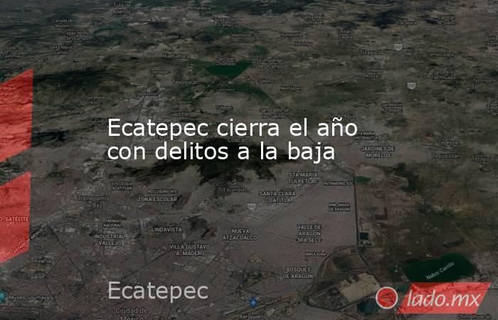 Ecatepec cierra el año con delitos a la baja. Noticias en tiempo real