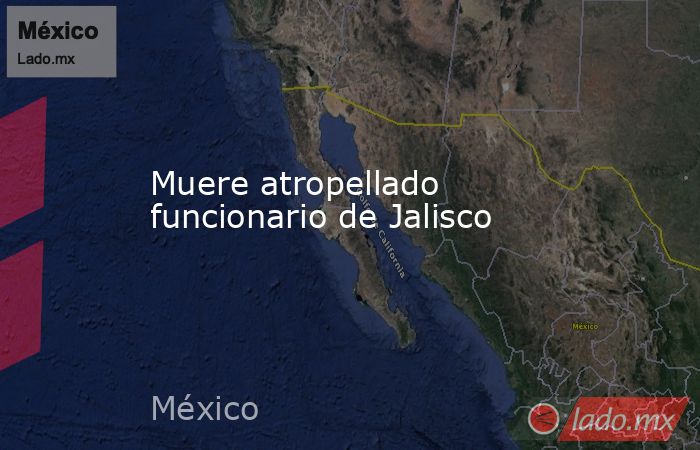 Muere atropellado funcionario de Jalisco. Noticias en tiempo real