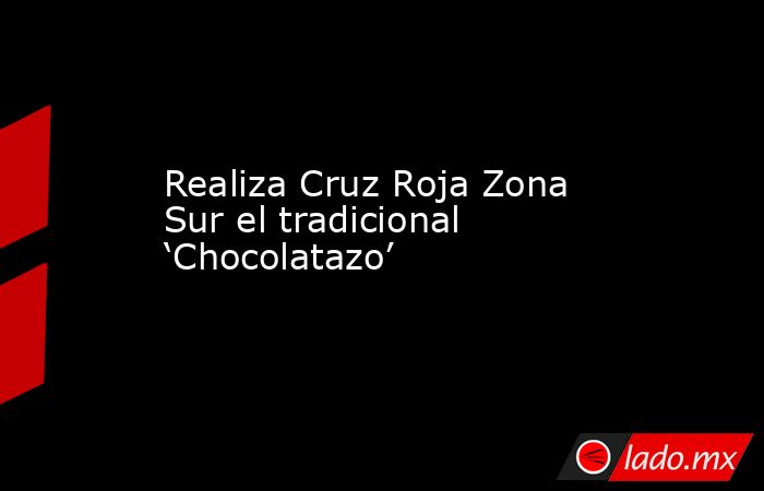 Realiza Cruz Roja Zona Sur el tradicional ‘Chocolatazo’. Noticias en tiempo real