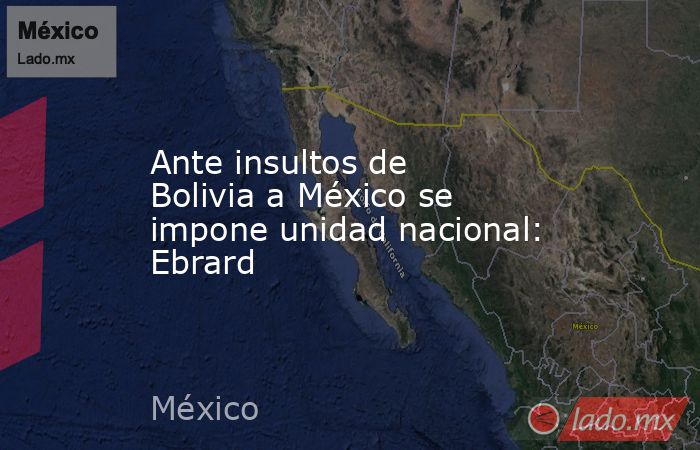 Ante insultos de Bolivia a México se impone unidad nacional: Ebrard. Noticias en tiempo real