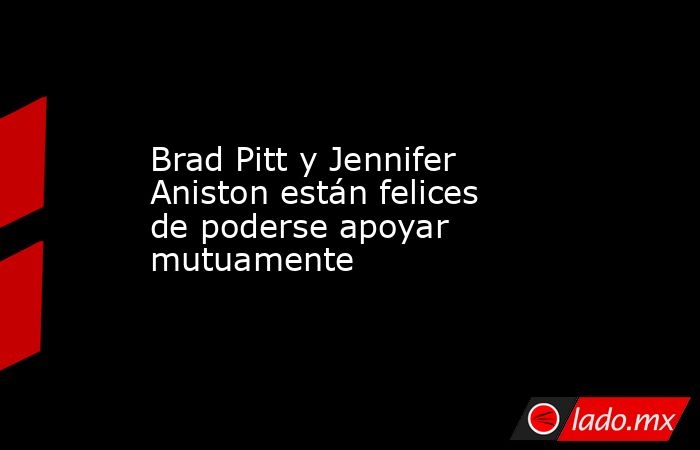 Brad Pitt y Jennifer Aniston están felices de poderse apoyar mutuamente. Noticias en tiempo real