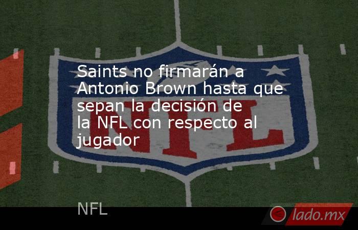 Saints no firmarán a Antonio Brown hasta que sepan la decisión de la NFL con respecto al jugador. Noticias en tiempo real