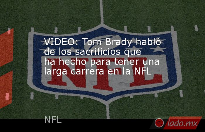 VIDEO: Tom Brady habló de los sacrificios que ha hecho para tener una larga carrera en la NFL. Noticias en tiempo real
