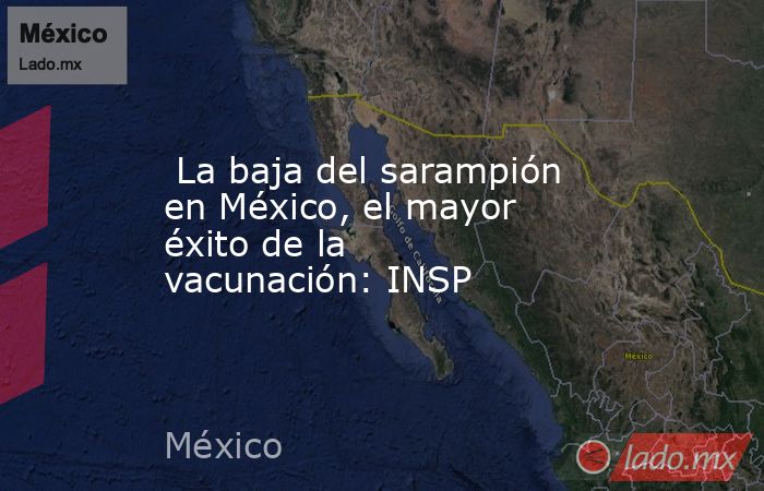  La baja del sarampión en México, el mayor éxito de la vacunación: INSP. Noticias en tiempo real