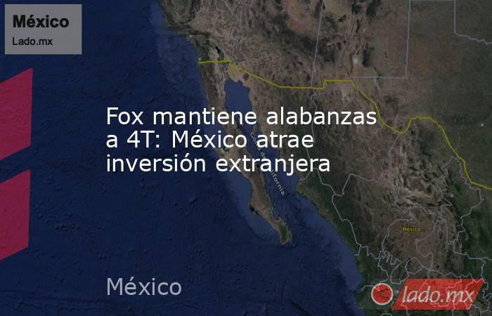 Fox mantiene alabanzas a 4T: México atrae inversión extranjera. Noticias en tiempo real