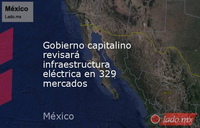 Gobierno capitalino revisará infraestructura eléctrica en 329 mercados. Noticias en tiempo real