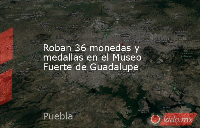 Roban 36 monedas y medallas en el Museo Fuerte de Guadalupe. Noticias en tiempo real