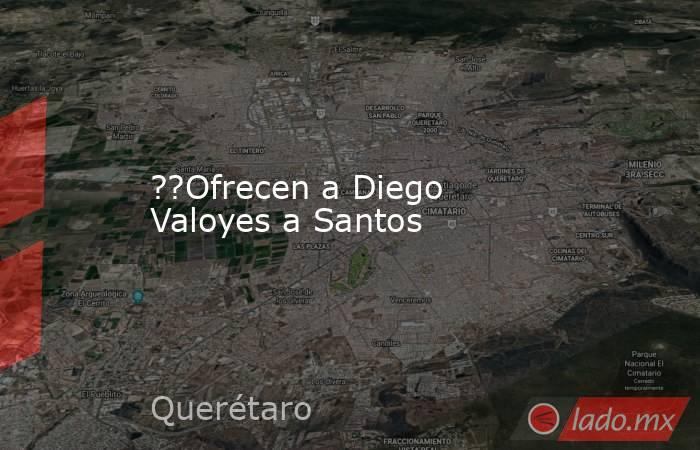 ??Ofrecen a Diego Valoyes a Santos. Noticias en tiempo real