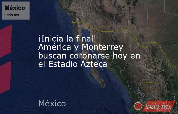 ¡Inicia la final! América y Monterrey buscan coronarse hoy en el Estadio Azteca. Noticias en tiempo real
