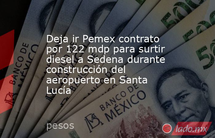 Deja ir Pemex contrato por 122 mdp para surtir diesel a Sedena durante construcción del aeropuerto en Santa Lucía. Noticias en tiempo real