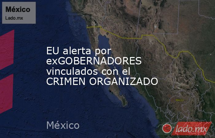 EU alerta por exGOBERNADORES vinculados con el CRIMEN ORGANIZADO. Noticias en tiempo real