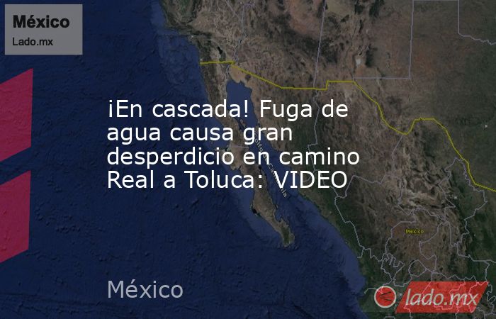 ¡En cascada! Fuga de agua causa gran desperdicio en camino Real a Toluca: VIDEO. Noticias en tiempo real