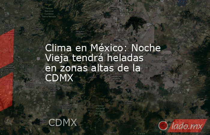 Clima en México: Noche Vieja tendrá heladas en zonas altas de la CDMX. Noticias en tiempo real