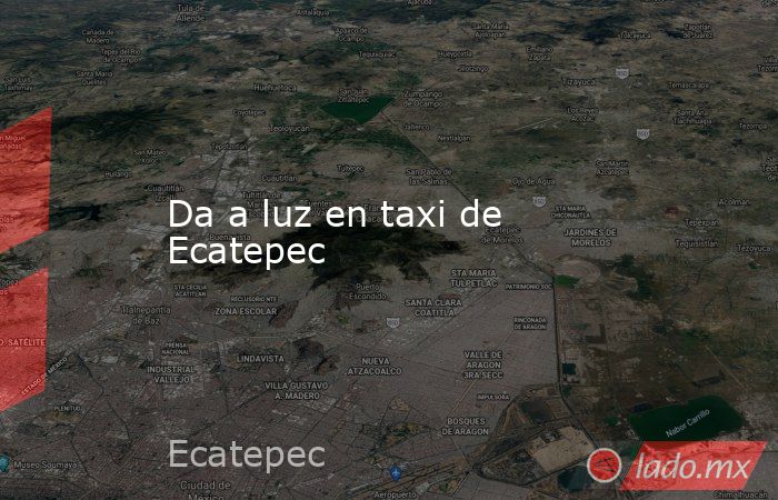 Da a luz en taxi de Ecatepec. Noticias en tiempo real