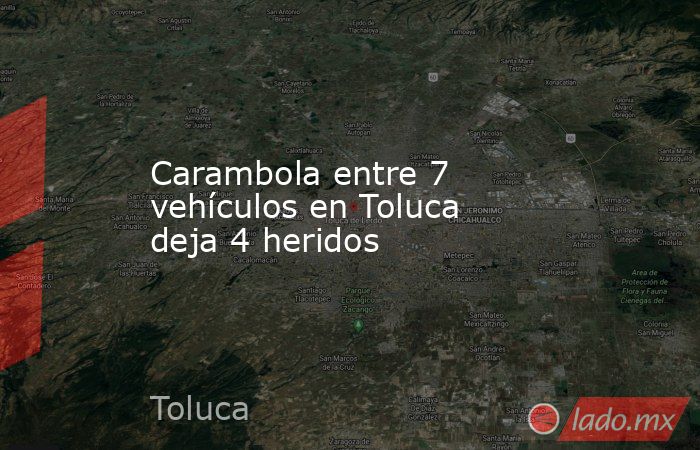 Carambola entre 7 vehículos en Toluca deja 4 heridos. Noticias en tiempo real