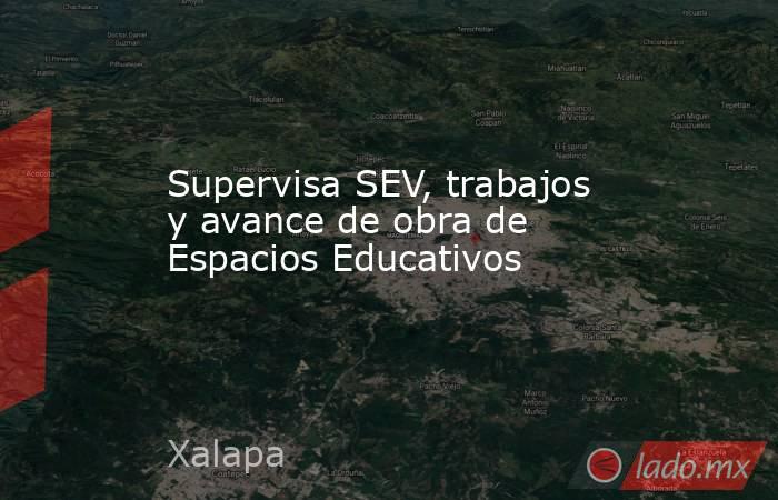 Supervisa SEV, trabajos y avance de obra de Espacios Educativos. Noticias en tiempo real