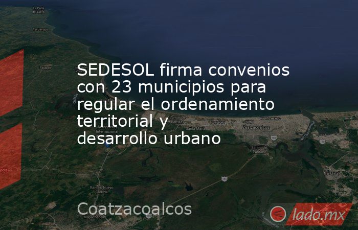 SEDESOL firma convenios con 23 municipios para regular el ordenamiento territorial y desarrollo urbano. Noticias en tiempo real
