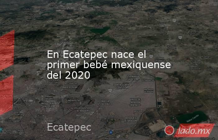 En Ecatepec nace el primer bebé mexiquense del 2020. Noticias en tiempo real