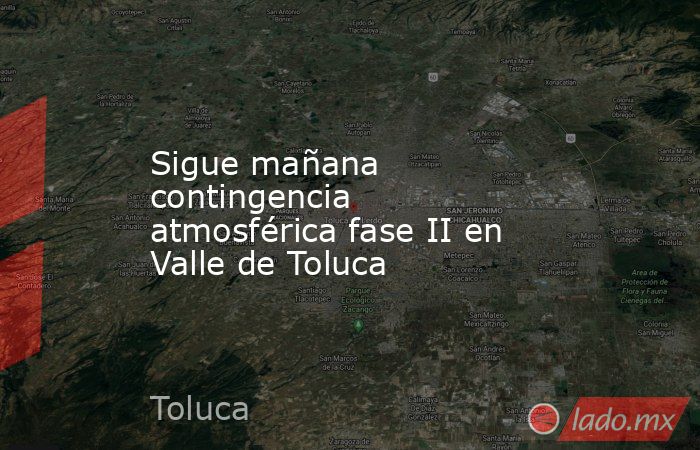 Sigue mañana contingencia atmosférica fase II en Valle de Toluca. Noticias en tiempo real