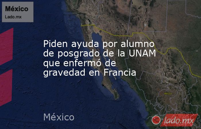 Piden ayuda por alumno de posgrado de la UNAM que enfermó de gravedad en Francia. Noticias en tiempo real