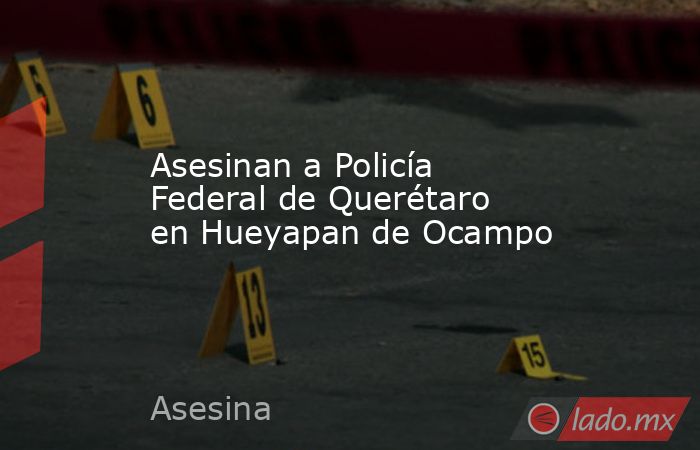 Asesinan a Policía Federal de Querétaro en Hueyapan de Ocampo. Noticias en tiempo real
