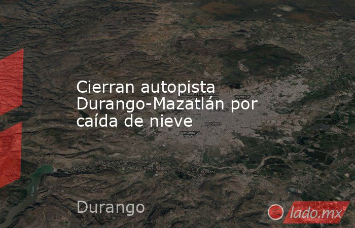 Cierran autopista Durango-Mazatlán por caída de nieve. Noticias en tiempo real